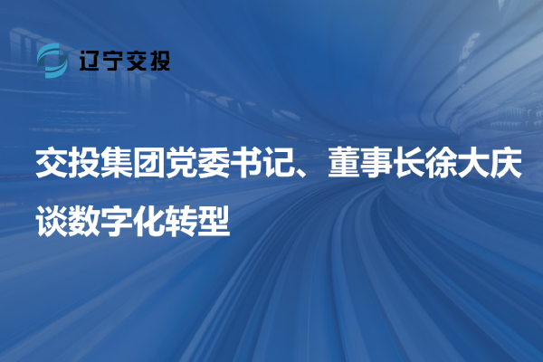 交投集團(tuán)黨委書記、董事長(zhǎng)徐大慶談數(shù)字...